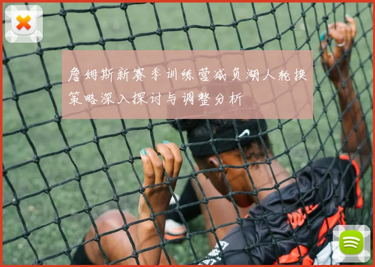 詹姆斯新赛季训练营减负湖人轮换策略深入探讨与调整分析
