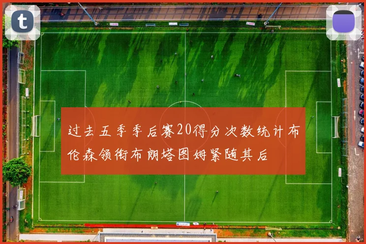 过去五季季后赛20得分次数统计布伦森领衔布朗塔图姆紧随其后